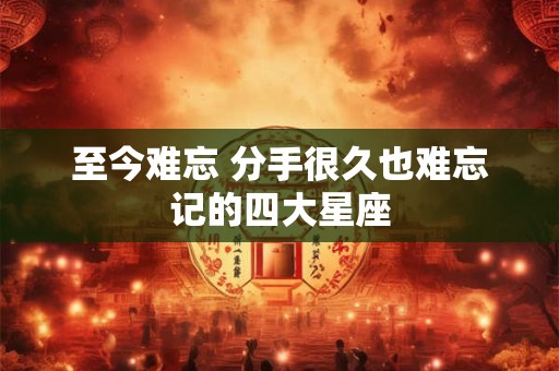 至今难忘 分手很久也难忘记的四大星座