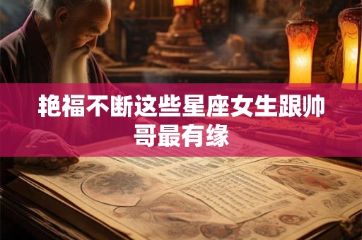 艳福不断这些星座女生跟帅哥最有缘