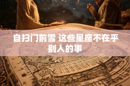 自扫门前雪 这些星座不在乎别人的事