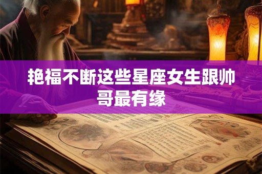 艳福不断这些星座女生跟帅哥最有缘