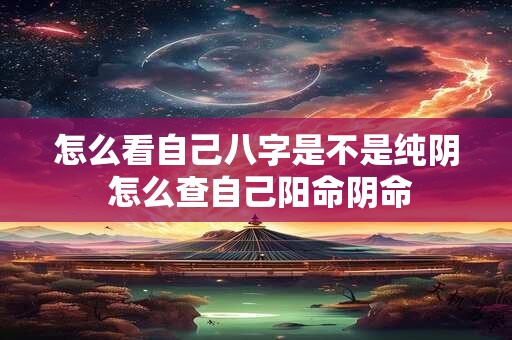 怎么看自己八字是不是纯阴 怎么查自己阳命阴命