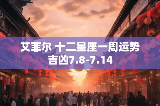 艾菲尔 十二星座一周运势吉凶7.8-7.14