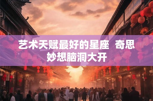 艺术天赋最好的星座  奇思妙想脑洞大开