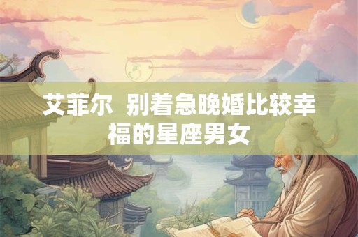 艾菲尔  别着急晚婚比较幸福的星座男女