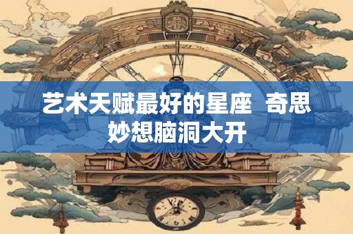 艺术天赋最好的星座  奇思妙想脑洞大开