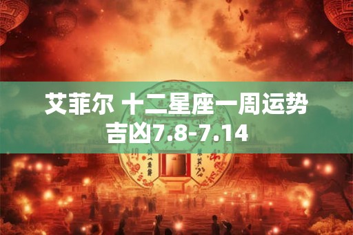 艾菲尔 十二星座一周运势吉凶7.8-7.14