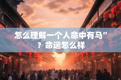 怎么理解一个人命中有马”？命运怎么样