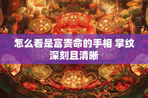 怎么看是富贵命的手相 掌纹深刻且清晰