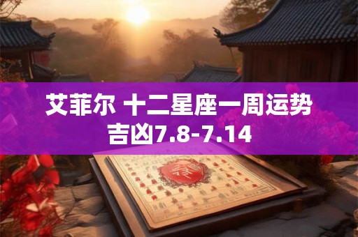 艾菲尔 十二星座一周运势吉凶7.8-7.14