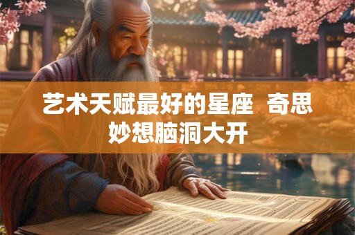 艺术天赋最好的星座  奇思妙想脑洞大开