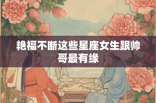 详细阅读:艳福不断这些星座女生跟帅哥最有缘 艳福不断这些星座女生跟帅哥最有缘