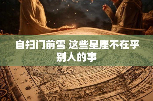 自扫门前雪 这些星座不在乎别人的事