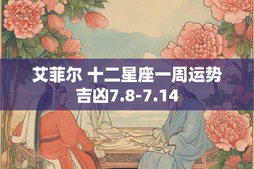 艾菲尔 十二星座一周运势吉凶7.8-7.14