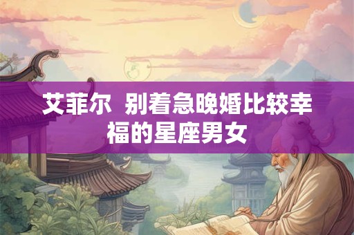 艾菲尔  别着急晚婚比较幸福的星座男女
