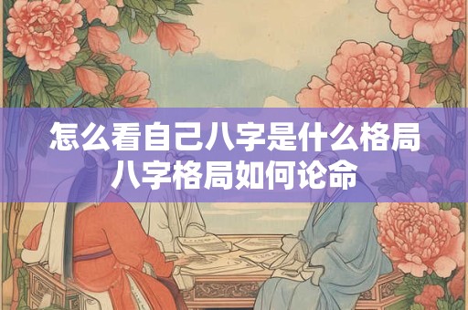 怎么看自己八字是什么格局八字格局如何论命