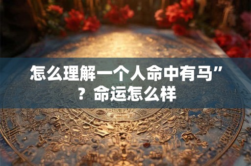 怎么理解一个人命中有马”？命运怎么样