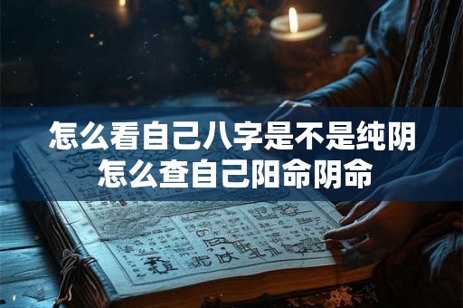 怎么看自己八字是不是纯阴 怎么查自己阳命阴命
