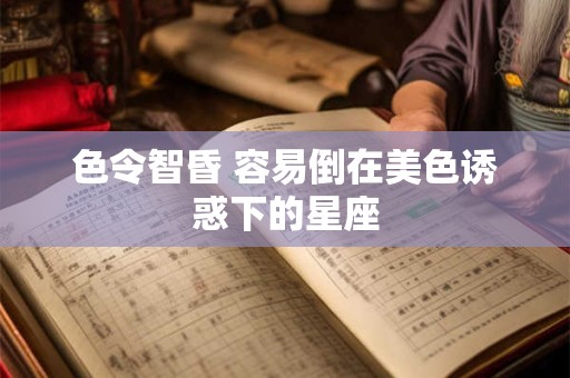 色令智昏 容易倒在美色诱惑下的星座