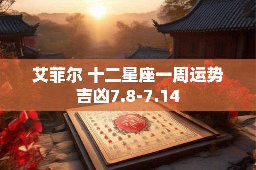 艾菲尔 十二星座一周运势吉凶7.8-7.14