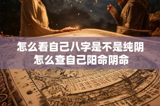 详细阅读:怎么看自己八字是不是纯阴 怎么查自己阳命阴命 怎么看自己八字是不是纯阴 怎么查自己阳命阴命