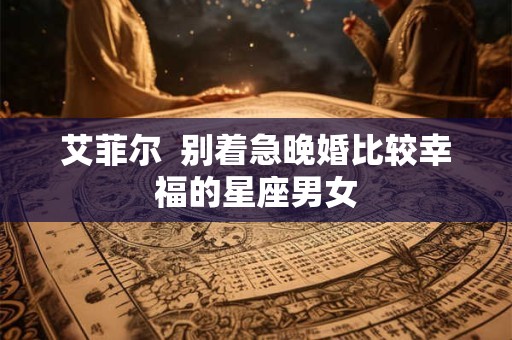 艾菲尔  别着急晚婚比较幸福的星座男女