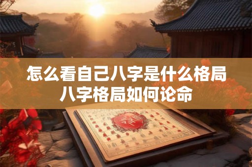 怎么看自己八字是什么格局八字格局如何论命