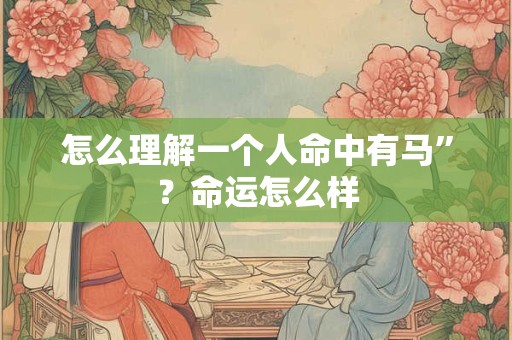 怎么理解一个人命中有马”？命运怎么样