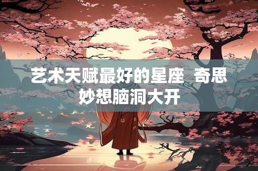 艺术天赋最好的星座  奇思妙想脑洞大开