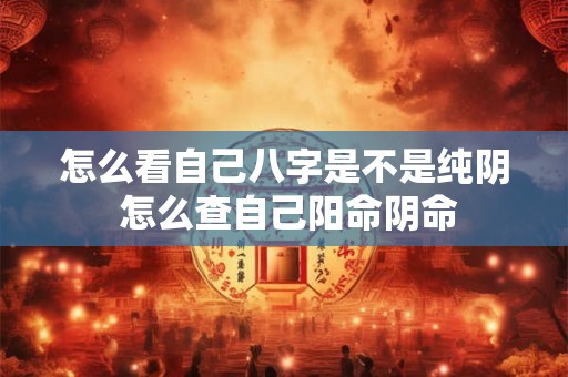 怎么看自己八字是不是纯阴 怎么查自己阳命阴命