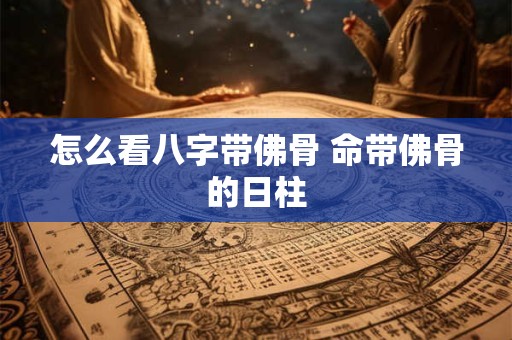怎么看八字带佛骨 命带佛骨的日柱