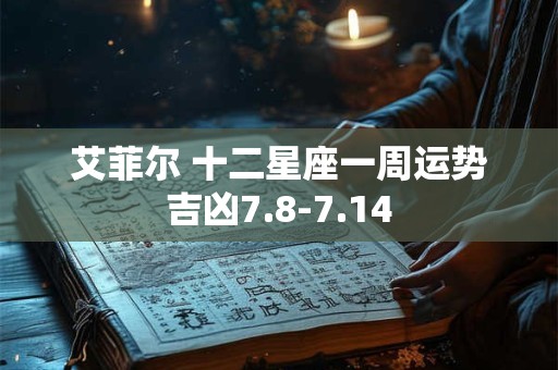 艾菲尔 十二星座一周运势吉凶7.8-7.14