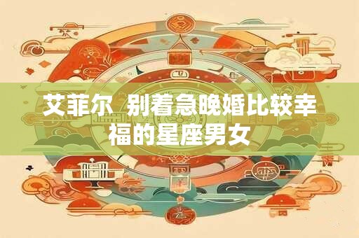 艾菲尔  别着急晚婚比较幸福的星座男女