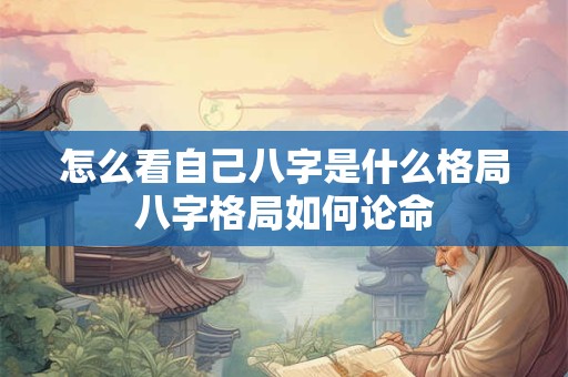 怎么看自己八字是什么格局八字格局如何论命