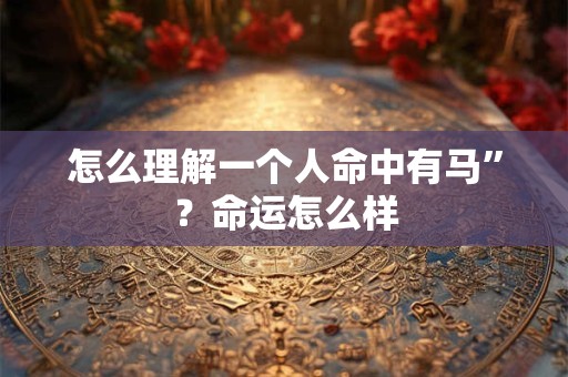 怎么理解一个人命中有马”？命运怎么样