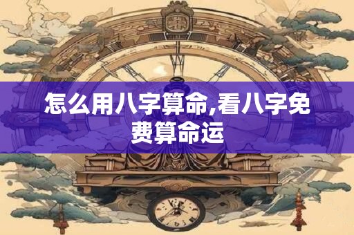 怎么用八字算命,看八字免费算命运