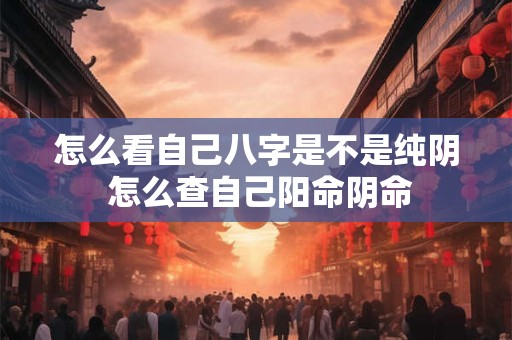 怎么看自己八字是不是纯阴 怎么查自己阳命阴命