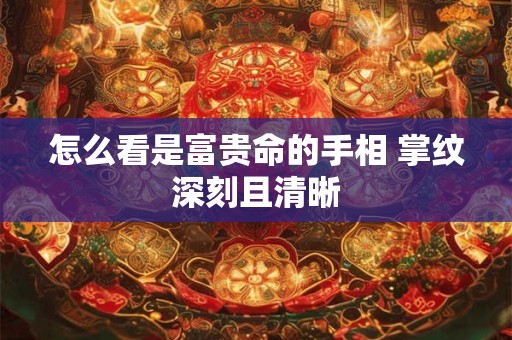 怎么看是富贵命的手相 掌纹深刻且清晰