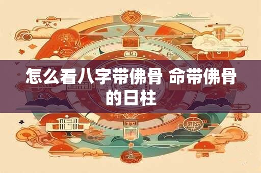 怎么看八字带佛骨 命带佛骨的日柱