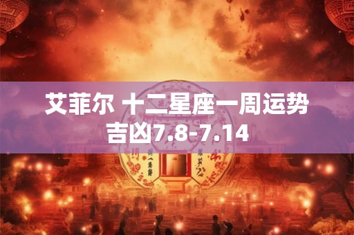 艾菲尔 十二星座一周运势吉凶7.8-7.14