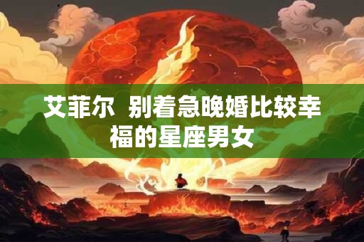 艾菲尔  别着急晚婚比较幸福的星座男女