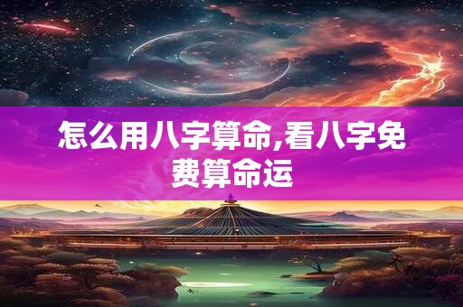 怎么用八字算命,看八字免费算命运