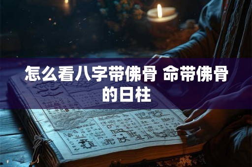 怎么看八字带佛骨 命带佛骨的日柱