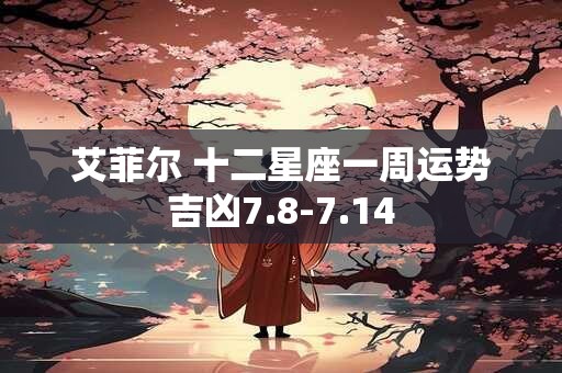 艾菲尔 十二星座一周运势吉凶7.8-7.14