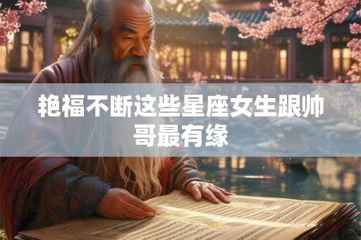 艳福不断这些星座女生跟帅哥最有缘