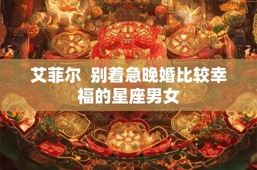 艾菲尔  别着急晚婚比较幸福的星座男女