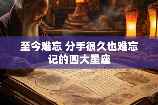 至今难忘 分手很久也难忘记的四大星座