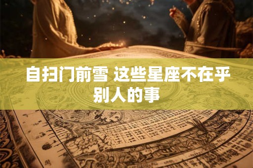 自扫门前雪 这些星座不在乎别人的事
