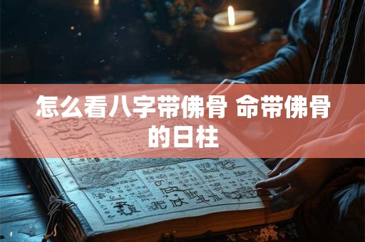 怎么看八字带佛骨 命带佛骨的日柱