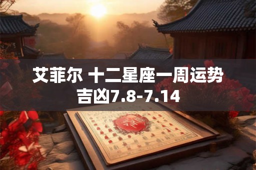 艾菲尔 十二星座一周运势吉凶7.8-7.14
