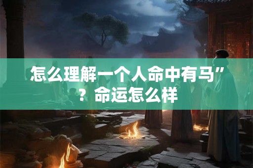 怎么理解一个人命中有马”？命运怎么样